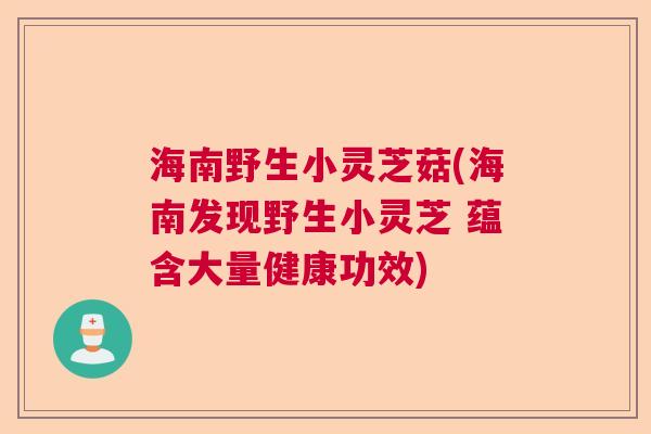 海南野生小灵芝菇(海南发现野生小灵芝 蕴含大量健康功效)