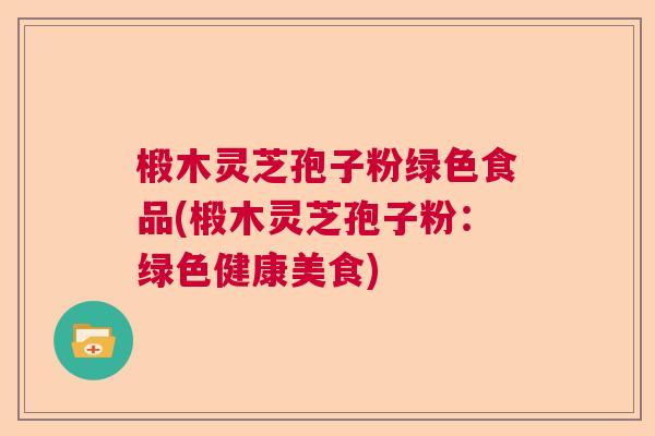 椴木灵芝孢子粉绿色食品(椴木灵芝孢子粉：绿色健康美食)