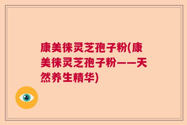 康美徕灵芝孢子粉(康美徕灵芝孢子粉——天然养生精华)