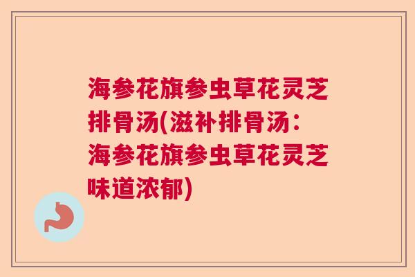 海参花旗参虫草花灵芝排骨汤(滋补排骨汤：海参花旗参虫草花灵芝味道浓郁)