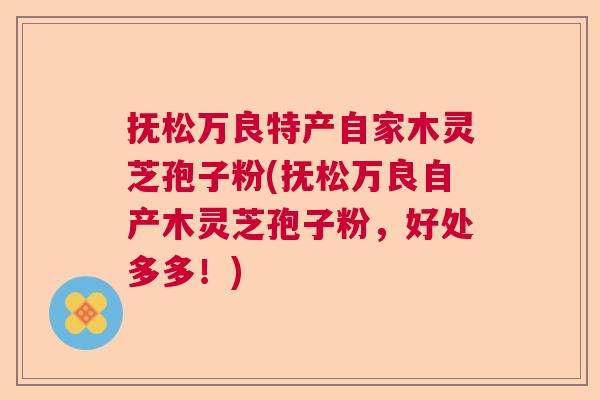 抚松万良特产自家木灵芝孢子粉(抚松万良自产木灵芝孢子粉，好处多多！)