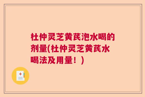 杜仲灵芝黄芪泡水喝的剂量(杜仲灵芝黄芪水喝法及用量！)