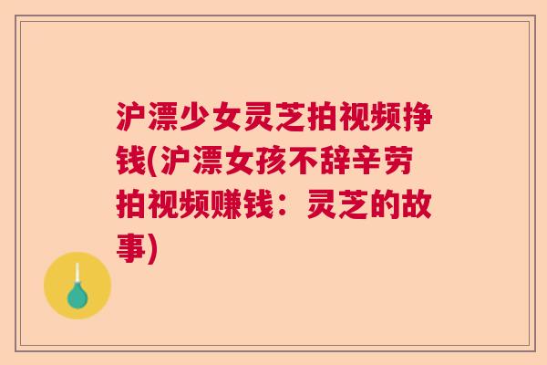 沪漂少女灵芝拍视频挣钱(沪漂女孩不辞辛劳拍视频赚钱：灵芝的故事)