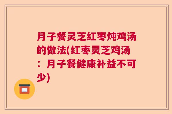 月子餐灵芝红枣炖鸡汤的做法(红枣灵芝鸡汤：月子餐健康补益不可少)