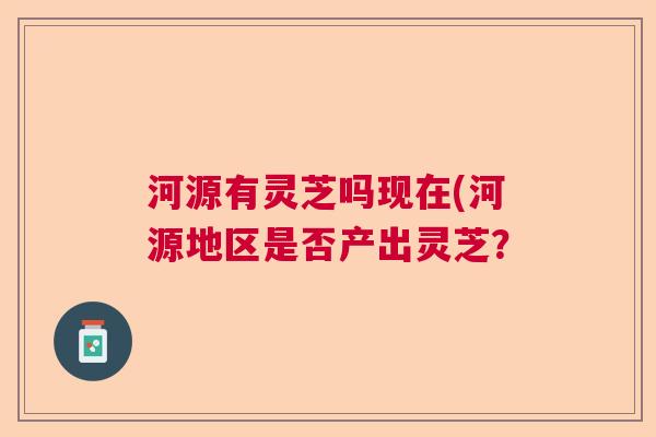 河源有灵芝吗现在(河源地区是否产出灵芝？