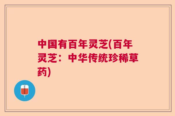 中国有百年灵芝(百年灵芝：中华传统珍稀草药)