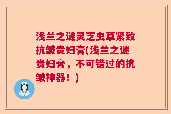 浅兰之谜灵芝虫草紧致抗皱贵妇膏(浅兰之谜贵妇膏，不可错过的抗皱神器！)