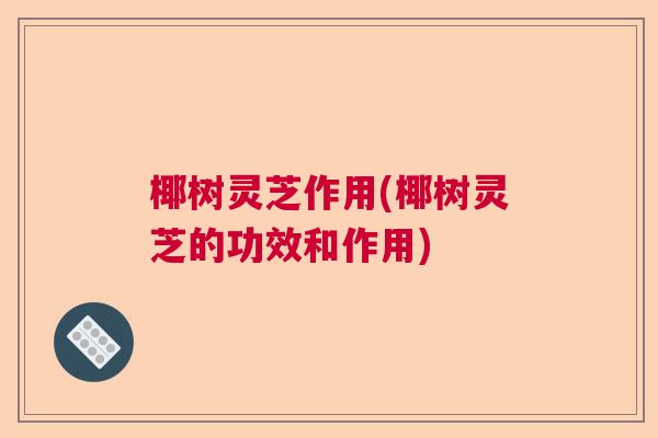 椰树灵芝作用(椰树灵芝的功效和作用)