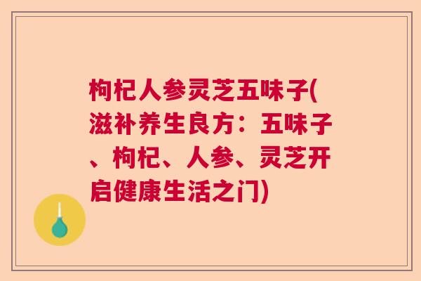枸杞人参灵芝五味子(滋补养生良方：五味子、枸杞、人参、灵芝开启健康生活之门)