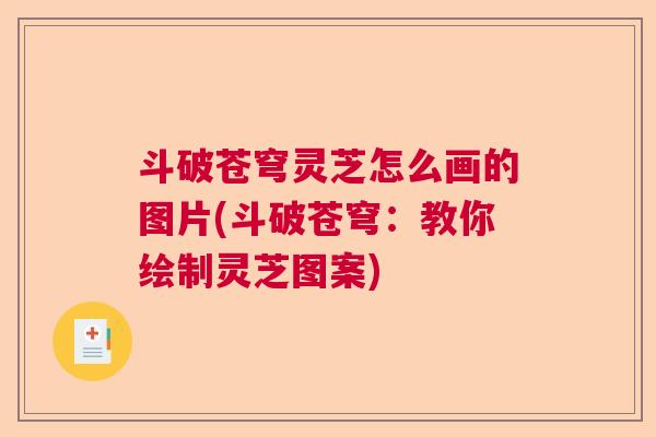 斗破苍穹灵芝怎么画的图片(斗破苍穹：教你绘制灵芝图案)