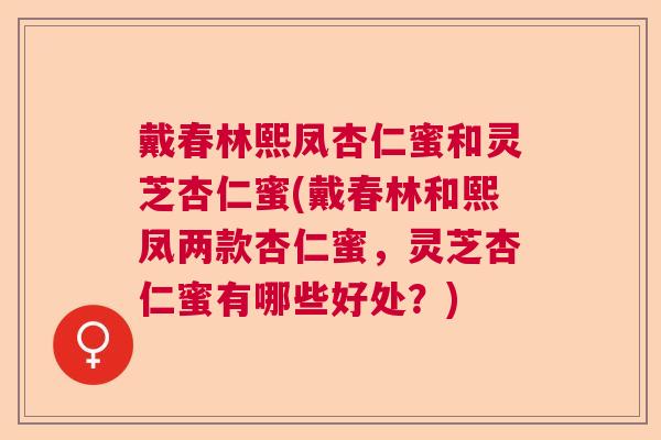 戴春林熙凤杏仁蜜和灵芝杏仁蜜(戴春林和熙凤两款杏仁蜜，灵芝杏仁蜜有哪些好处？)