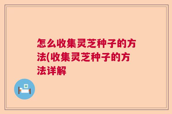 怎么收集灵芝种子的方法(收集灵芝种子的方法详解