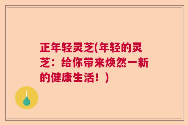 正年轻灵芝(年轻的灵芝：给你带来焕然一新的健康生活！)