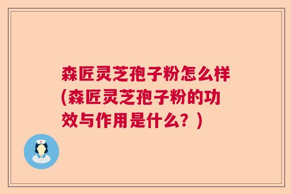 森匠灵芝孢子粉怎么样(森匠灵芝孢子粉的功效与作用是什么？)