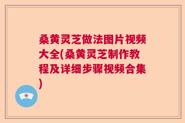 桑黄灵芝做法图片视频大全(桑黄灵芝制作教程及详细步骤视频合集)