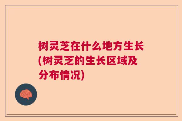 树灵芝在什么地方生长(树灵芝的生长区域及分布情况)