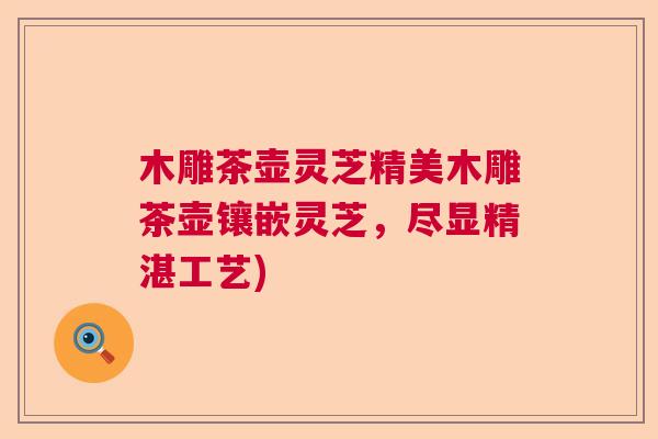 木雕茶壶灵芝精美木雕茶壶镶嵌灵芝，尽显精湛工艺)