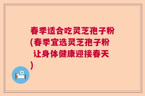 春季适合吃灵芝孢子粉(春季宜选灵芝孢子粉 让身体健康迎接春天)
