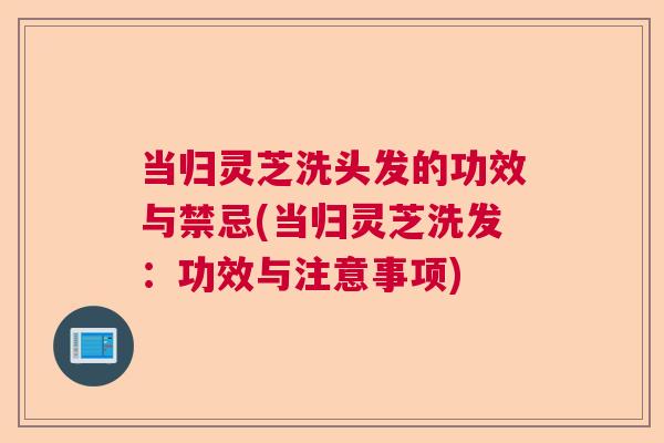当归灵芝洗头发的功效与禁忌(当归灵芝洗发：功效与注意事项)