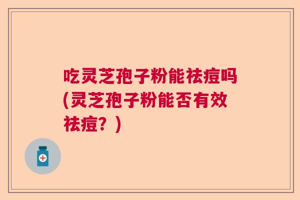 吃灵芝孢子粉能祛痘吗(灵芝孢子粉能否有效祛痘？)
