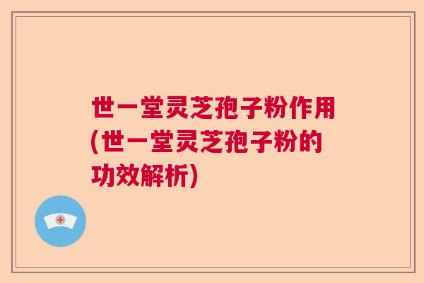 世一堂灵芝孢子粉作用(世一堂灵芝孢子粉的功效解析)