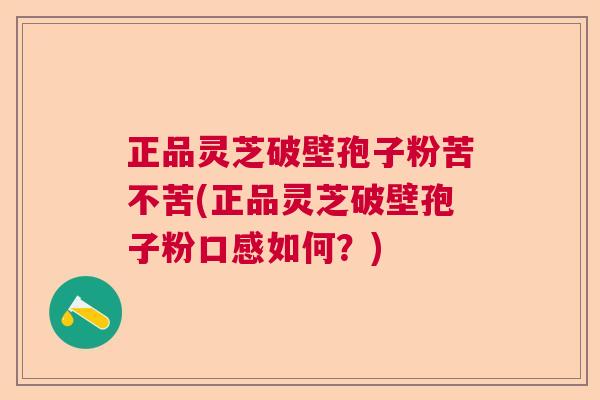 正品灵芝破壁孢子粉苦不苦(正品灵芝破壁孢子粉口感如何？)