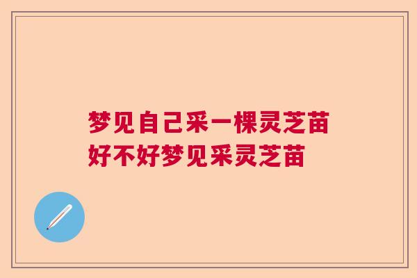 梦见自己采一棵灵芝苗好不好梦见采灵芝苗
