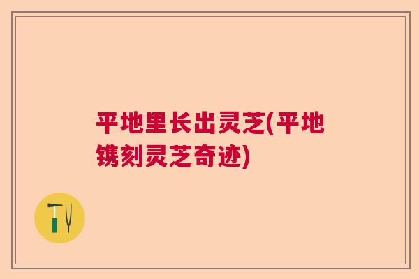 平地里长出灵芝(平地镌刻灵芝奇迹)