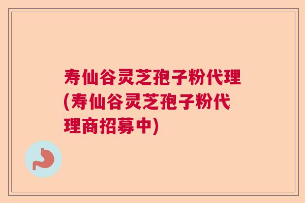 寿仙谷灵芝孢子粉代理(寿仙谷灵芝孢子粉代理商招募中)