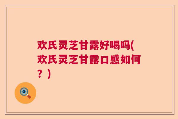 欢氏灵芝甘露好喝吗(欢氏灵芝甘露口感如何？)