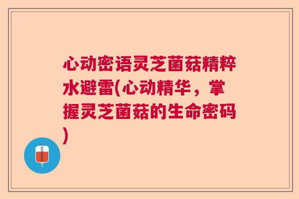 心动密语灵芝菌菇精粹水避雷(心动精华，掌握灵芝菌菇的生命密码)