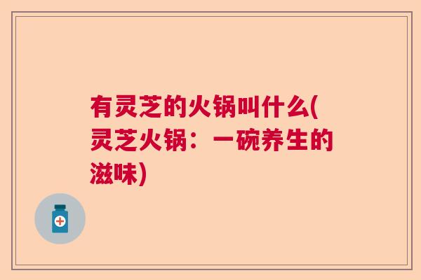 有灵芝的火锅叫什么(灵芝火锅：一碗养生的滋味)