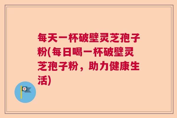 每天一杯破壁灵芝孢子粉(每日喝一杯破壁灵芝孢子粉，助力健康生活)