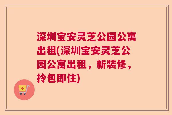 深圳宝安灵芝公园公寓出租(深圳宝安灵芝公园公寓出租，新装修，拎包即住)