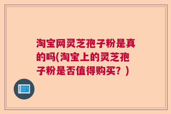 淘宝网灵芝孢子粉是真的吗(淘宝上的灵芝孢子粉是否值得购买？)