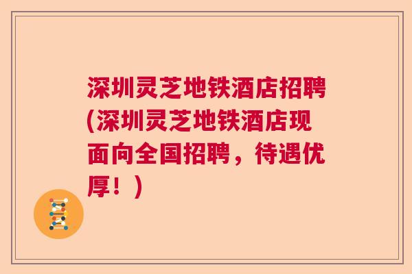 深圳灵芝地铁酒店招聘(深圳灵芝地铁酒店现面向全国招聘，待遇优厚！)