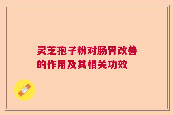 灵芝孢子粉对肠胃改善的作用及其相关功效