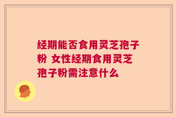 经期能否食用灵芝孢子粉 女性经期食用灵芝孢子粉需注意什么