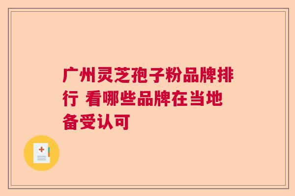 广州灵芝孢子粉品牌排行 看哪些品牌在当地备受认可