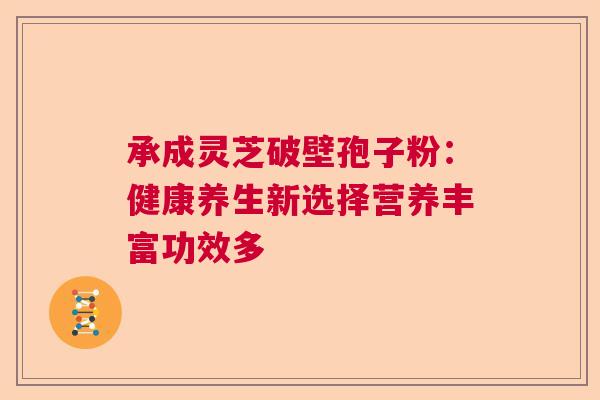 承成灵芝破壁孢子粉：健康养生新选择营养丰富功效多