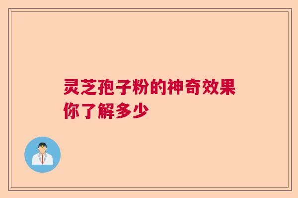 灵芝孢子粉的神奇效果你了解多少