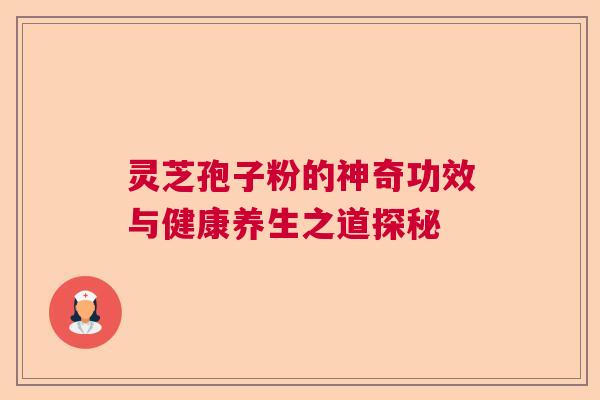 灵芝孢子粉的神奇功效与健康养生之道探秘