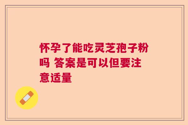 怀孕了能吃灵芝孢子粉吗 答案是可以但要注意适量