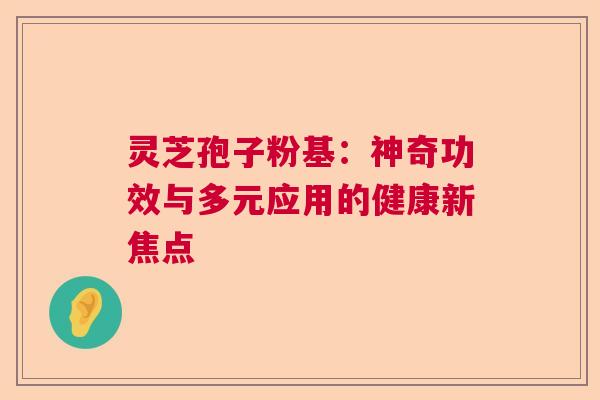 灵芝孢子粉基：神奇功效与多元应用的健康新焦点