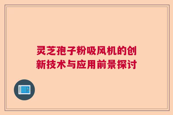 灵芝孢子粉吸风机的创新技术与应用前景探讨