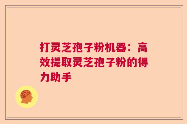 打灵芝孢子粉机器：高效提取灵芝孢子粉的得力助手