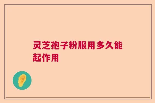 灵芝孢子粉服用多久能起作用