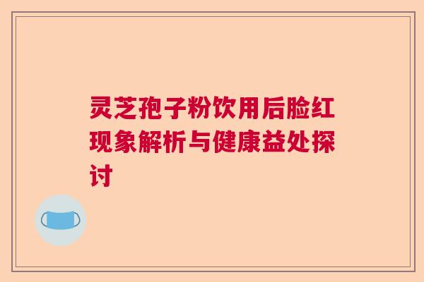 灵芝孢子粉饮用后脸红现象解析与健康益处探讨
