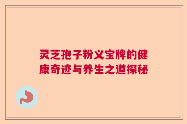 灵芝孢子粉义宝牌的健康奇迹与养生之道探秘