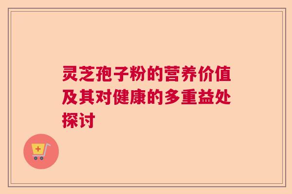 灵芝孢子粉的营养价值及其对健康的多重益处探讨